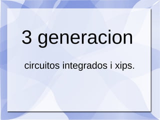 3 generacion
circuitos integrados i xips.
 