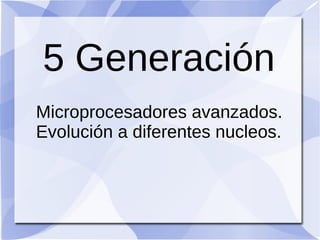 5 Generación
Microprocesadores avanzados.
Evolución a diferentes nucleos.
 