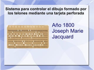 Sistema para controlar el dibujo formado por
 los telones mediante una tarjeta perforada


                         Año 1800
                         Joseph Marie
                         Jacquard
 