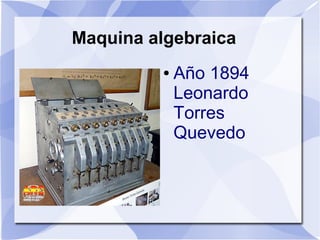 Maquina algebraica
          ●   Año 1894
              Leonardo
              Torres
              Quevedo
 