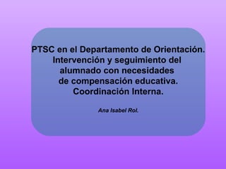 PTSC en el Departamento de Orientación.
    Intervención y seguimiento del
      alumnado con necesidades
      de compensación educativa.
         Coordinación Interna.

              Ana Isabel Rol.
 