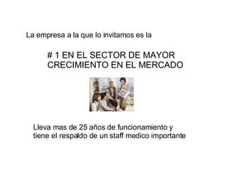 La empresa a la que lo invitamos es la   # 1 EN EL SECTOR DE MAYOR CRECIMIENTO EN EL MERCADO Lleva mas de 25 años de funcionamiento y tiene el respaldo de un staff medico importante 