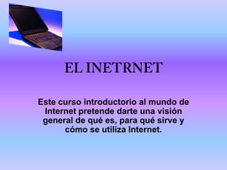 Este curso introductorio al mundo de
 Internet pretende darte una visión
 general de qué es, para qué sirve y
      cómo se utiliza Internet.
 
