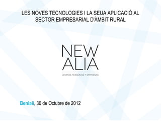 LES NOVES TECNOLOGIES I LA SEUA APLICACIÓ AL
     SECTOR EMPRESARIAL D'ÀMBIT RURAL




Benialí, 30 de Octubre de 2012
 