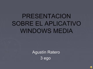 PRESENTACION
SOBRE EL APLICATIVO
  WINDOWS MEDIA


     Agustín Ratero
        3 ego
 