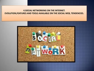 4.SOCIAL NETWORKING ON THE INTERNET.
EVOLUTION,FEATURES AND TOOLS AVAILABLE ON THE SOCIAL WEB, TENDENCIES.
 