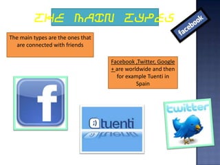 THE MAIN TYPES
The main types are the ones that
  are connected with friends

                                   Facebook ,Twitter, Google
                                   + are worldwide and then
                                     for example Tuenti in
                                             Spain
 