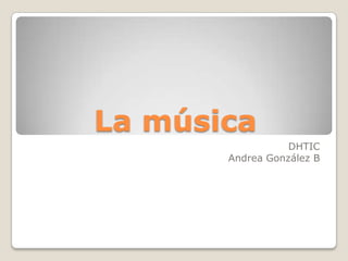 La música
                  DHTIC
       Andrea González B
 