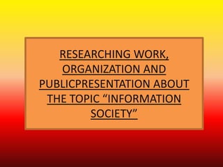 RESEARCHING WORK,
   ORGANIZATION AND
PUBLICPRESENTATION ABOUT
 THE TOPIC “INFORMATION
        SOCIETY”
 