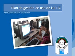 Plan de gestión de uso de las TIC
INSTITUCIÓN EDUCATIVA SEIS DE ABRIL
 