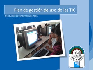 Plan	
  de	
  ges*ón	
  de	
  uso	
  de	
  las	
  TIC
INSTITUCIÓN	
  EDUCATIVA	
  SEIS	
  DE	
  ABRIL	
  
 