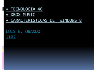 • TECNOLOGIA 4G
• XBOX MUSIC
• CARACTERISTICAS DE   WINDOWS 8

LUIS E. OBANDO
1102
 
