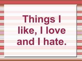 Things I
like, I love
and I hate.
 
