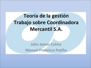 Teoría de la gestión
Trabajo sobre Coordinadora
      Mercantil S.A.

      John James Culma
    Manuel Francisco Patiño
 