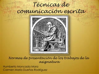 Técnicas de
        comunicación escrita




   Normas de presentación de los trabajos de la
                   asignatura
Humberto Moncada Mora
Carmen María Dueñas Rodríguez
 
