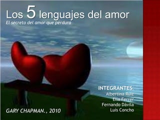 Los      5 lenguajes del amor
El secreto del amor que perdura




                                  INTEGRANTES:
                                     Albertina Ruíz
                                        Ella Ferrer
                                   Fernando Dávila
GARY CHAPMAN., 2010                    Luís Concho
 