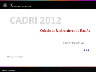 CADRI 2012
                                       Colegio de Registradores de España


                                                      Firma electrónica



              Madrid, noviembre 2012




Diego de León, 21  28006  Madrid
 