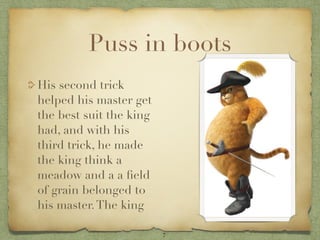 Puss in boots
His second trick
helped his master get
the best suit the king
had, and with his
third trick, he made
the king think a
meadow and a a ﬁeld
of grain belonged to
his master. The king

                         7
 