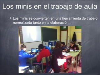 Los minis en el trabajo de aula
   Los minis se convierten en una herramienta de trabajo
   normalizada tanto en la elaboración...
 