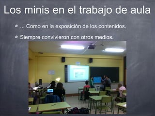 Los minis en el trabajo de aula
   ... Como en la exposición de los contenidos.

   Siempre convivieron con otros medios.
 