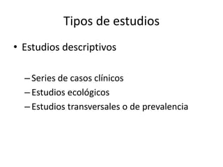 Tipos de estudios
• Estudios descriptivos

  – Series de casos clínicos
  – Estudios ecológicos
  – Estudios transversales...