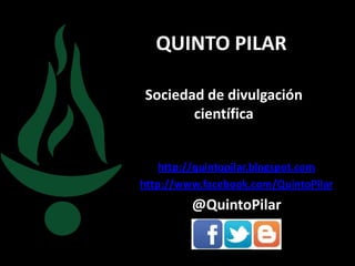 QUINTO PILAR

Sociedad de divulgación
       científica


    http://quintopilar.blogspot.com
http://www.facebook.com/QuintoPilar
         @QuintoPilar
 