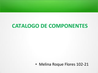 CATALOGO DE COMPONENTES




       • Melina Roque Flores 102-21
 