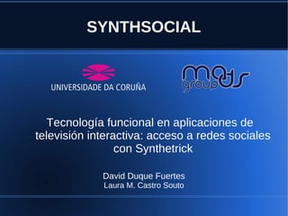 SYNTHSOCIAL




   Tecnología funcional en aplicaciones de
televisión interactiva: acceso a redes sociales
                 con Synthetrick

             David Duque Fuertes
             Laura M. Castro Souto
 