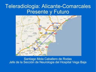 Teleradiologia: Alicante-Comarcales Presente y Futuro Santiago Mola Caballero de Rodas Jefe de la Sección de Neurologia del Hospital Vega Baja 