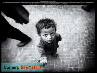 httpwww.google.esimgresq=ni
%C3%B1os+pobres+limosna&um=1&hl=es&biw=1280&bih=880&tbm=isch&tbnid=hCybWk065Ae3SM&imgrefurl=httpmiplumadecristal.blogspot.com201210el-dramatico-
                                      rostro-de-la-pobreza-en.html&docid=WOo0ujCt4Ty8wM&imgurl=http3.bp




 Comerç INFANTIL
 