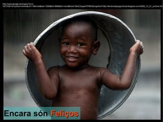 http://www.google.es/imgres?q=ni
%C3%B1os+pobre+riendo&um=1&hl=es&biw=1280&bih=880&tbm=isch&tbnid=2AoCXyzjsvFFRM:&imgrefurl=http://terrenodejuegovirtual.blogspot.com/2008_10_01_archive.htm




 Encara són Feliços
 