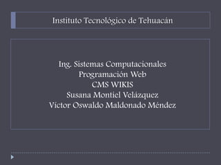 Instituto Tecnológico de Tehuacán




   Ing. Sistemas Computacionales
         Programación Web
             CMS WIKIS
     Susana Montiel Velázquez
Víctor Oswaldo Maldonado Méndez
 