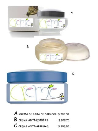 A




       B




                                      C




A CREMA DE BABA DE CARACOL $ 703.50
B CREMA ANTI-ESTRÍAS       $ 909.70

C CREMA ANTI-ARRUGAS       $ 908.70
 
