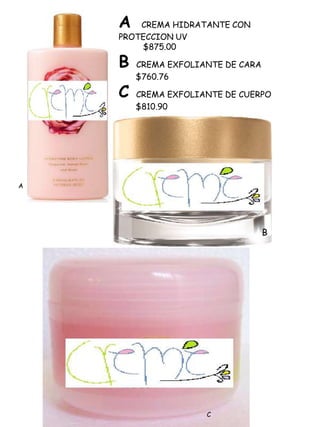 A   CREMA HIDRATANTE CON
    PROTECCION UV
        $875.00

    B   CREMA EXFOLIANTE DE CARA
        $760.76

    C   CREMA EXFOLIANTE DE CUERPO
        $810.90




A




                                   B




                     C
 