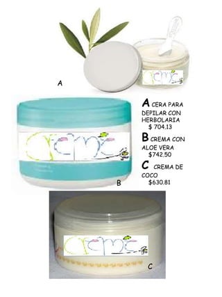 A

        A CERA PARA
        DEPILAR CON
        HERBOLARIA
          $ 704.13

        B CREMA CON
        ALOE VERA
          $742.50

        C  CREMA DE
        COCO
    B     $630.81




         C
 
