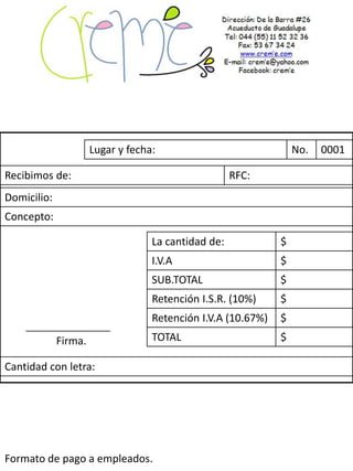 Lugar y fecha:                              No.   0001

Recibimos de:                                        RFC:
Domicilio:
Concepto:

                                   La cantidad de:            $
                                   I.V.A                      $
                                   SUB.TOTAL                  $
                                   Retención I.S.R. (10%)     $
                                   Retención I.V.A (10.67%)   $
             Firma.                TOTAL                      $

Cantidad con letra:




Formato de pago a empleados.
 