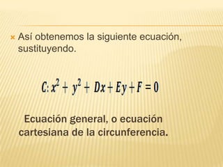    Así obtenemos la siguiente ecuación,
    sustituyendo.




     Ecuación general, o ecuación
    cartesiana de la circunferencia.
 