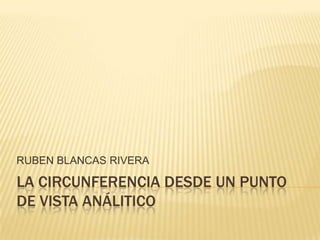 RUBEN BLANCAS RIVERA

LA CIRCUNFERENCIA DESDE UN PUNTO
DE VISTA ANÁLITICO
 