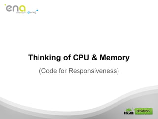 Thinking of CPU & Memory
  (Code for Responsiveness)
 