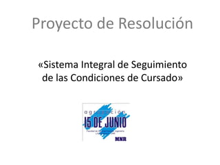 Proyecto de Resolución
«Sistema Integral de Seguimiento
de las Condiciones de Cursado»
 