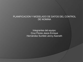 PLANIFICACION Y MODELADO DE DATOS DEL CONTROL
                  DE NOMINA



              Integrantes del equipo:
            Cruz Flores Jesús Enrique
         Hernández Sunfeld Jenny Aseneth
 