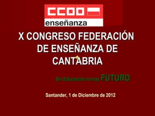 X CONGRESO FEDERACIÓN
    DE ENSEÑANZA DE
       CANTABRIA
        Sin Educación no hay   FUTURO
    Santander, 1 de Diciembre de 2012
 