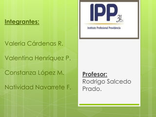 Integrantes:


Valeria Cárdenas R.

Valentina Henríquez P.

Constanza López M.       Profesor:
                         Rodrigo Salcedo
Natividad Navarrete F.   Prado.
 