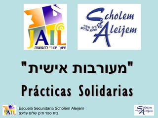 " ‫"מעורבות אישית‬
 Prácticas Solidarias
Escuela Secundaria Scholem Aleijem
‫בית ספר תיכן שלום עליכם‬
 