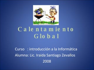 Calentamiento Global Curso  : introducción a la Informática Alumna: Lic. Iraida Santiago Zevallos 2008 