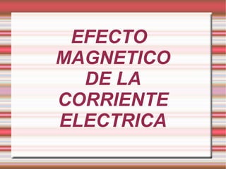 EFECTO MAGNETICO DE LA CORRIENTE ELECTRICA 