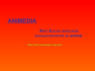 ANIMEDIA R ed  S ocial dedicada exclusivamente al  animé . http://www.animedia.ning.com 