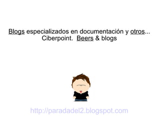 http://paradadel2.blogspot.com Blogs  especializados en documentación y  otros ... Ciberpoint.  Beers  & blogs 