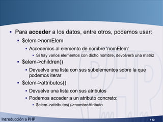 SimpleXML (2) <ul><li>Para  acceder  a los datos, entre otros, podemos usar: </li></ul><ul><ul><li>$elem->nomElem </li></u...