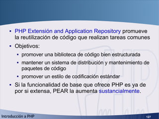 PEAR <ul><li>PHP Extensión and Application Repository  promueve la reutilización de código que realizan tareas comunes </l...